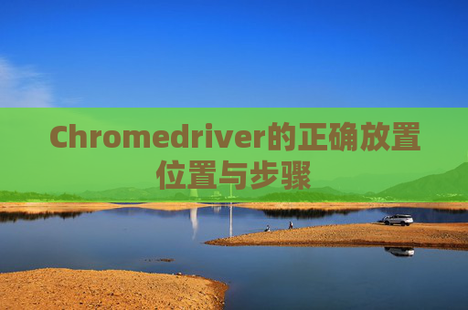 Chromedriver的正确放置位置与步骤